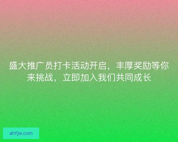 盛大推广员打卡活动开启，丰厚奖励等你来挑战，立即加入我们共同成长