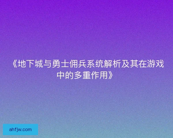 《地下城与勇士佣兵系统解析及其在游戏中的多重作用》