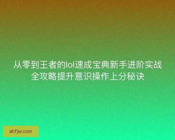 从零到王者的lol速成宝典新手进阶实战全攻略提升意识操作上分秘诀