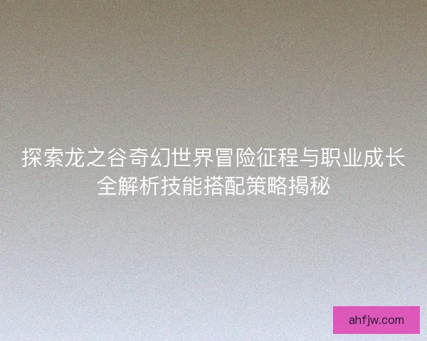 探索龙之谷奇幻世界冒险征程与职业成长全解析技能搭配策略揭秘