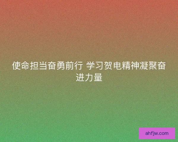 使命担当奋勇前行 学习贺电精神凝聚奋进力量