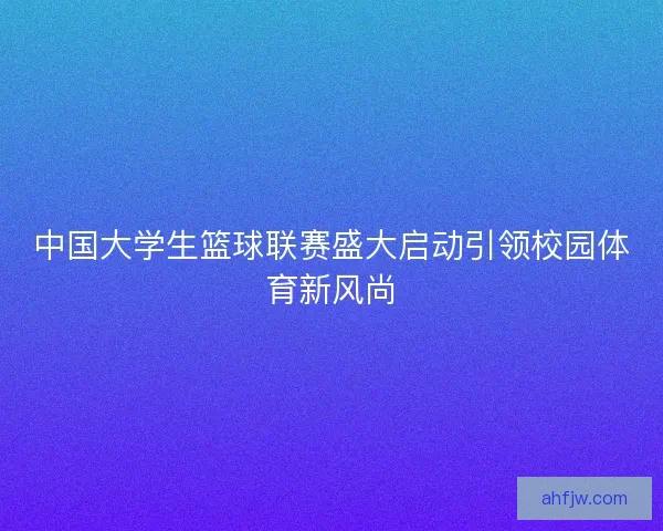 中国大学生篮球联赛盛大启动引领校园体育新风尚