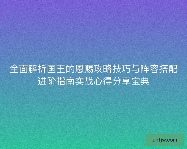 全面解析国王的恩赐攻略技巧与阵容搭配进阶指南实战心得分享宝典
