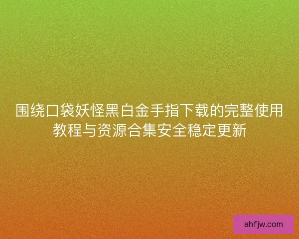 围绕口袋妖怪黑白金手指下载的完整使用教程与资源合集安全稳定更新