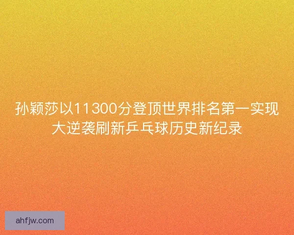 孙颖莎以11300分登顶世界排名第一实现大逆袭刷新乒乓球历史新纪录