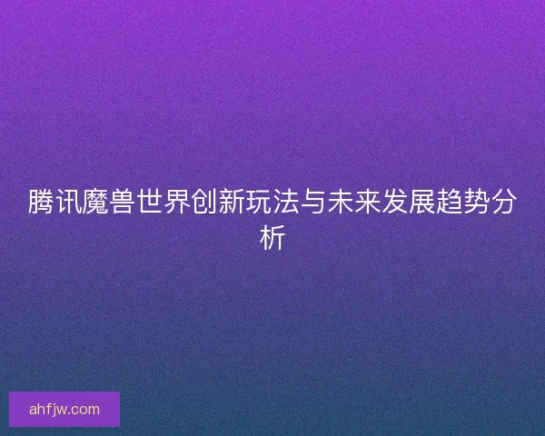 腾讯魔兽世界创新玩法与未来发展趋势分析
