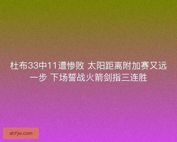 杜布33中11遭惨败 太阳距离附加赛又远一步 下场誓战火箭剑指三连胜