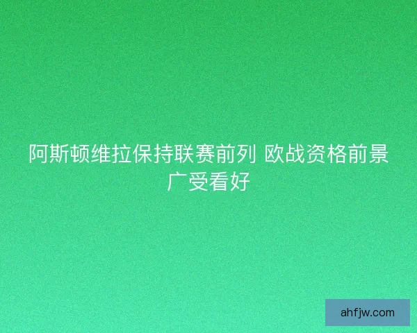 阿斯顿维拉保持联赛前列 欧战资格前景广受看好