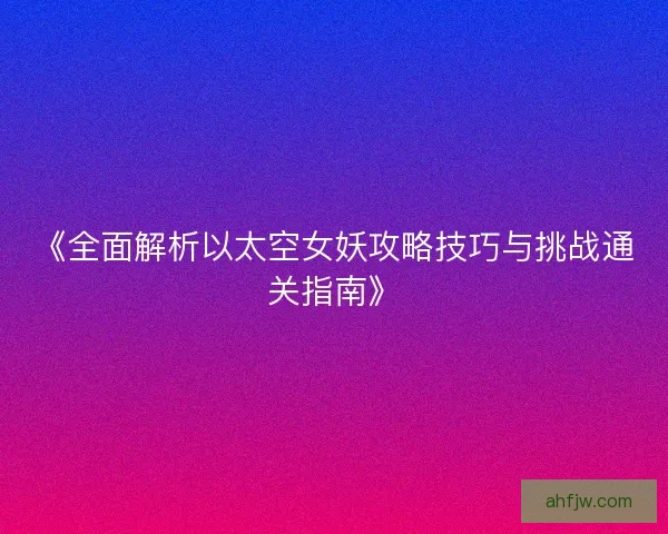 《全面解析以太空女妖攻略技巧与挑战通关指南》