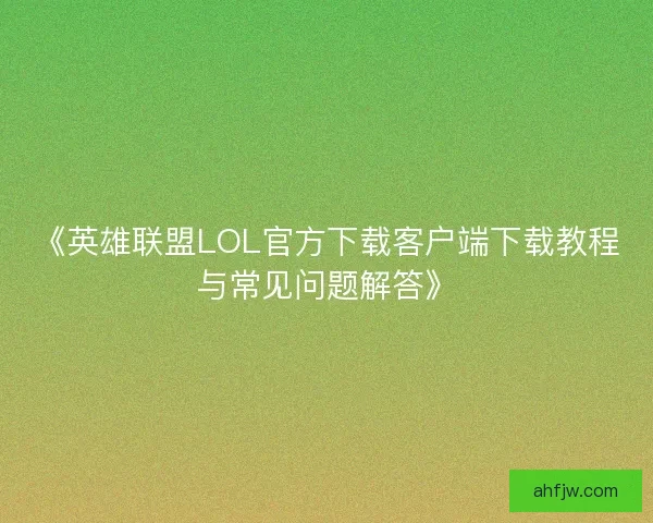《英雄联盟LOL官方下载客户端下载教程与常见问题解答》